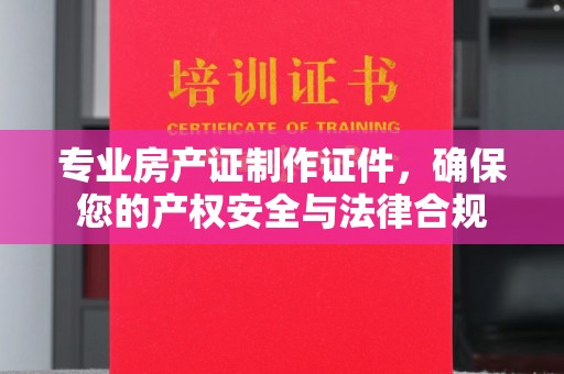 特克斯专业房产证制作证件，确保您的产权安全与法律合规