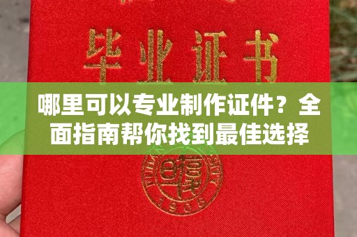 特克斯哪里可以专业制作证件？全面指南帮你找到最佳选择