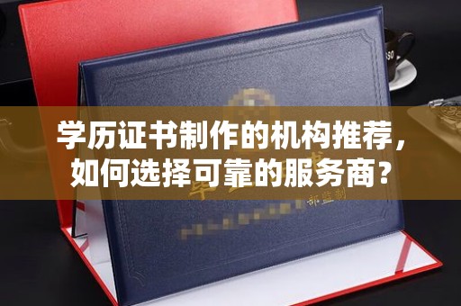 特克斯学历证书制作的机构推荐，如何选择可靠的服务商？