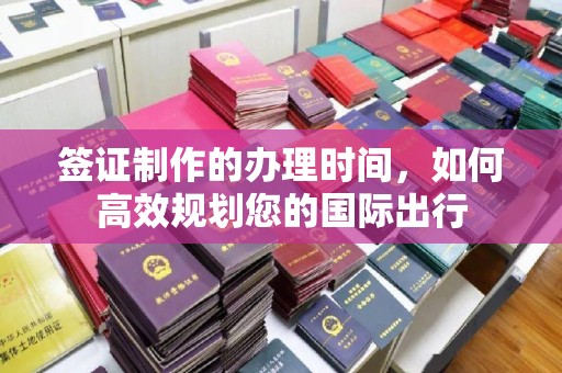 特克斯签证制作的办理时间，如何高效规划您的国际出行