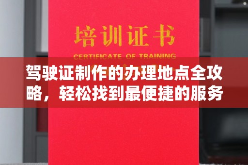 特克斯驾驶证制作的办理地点全攻略，轻松找到最便捷的服务点