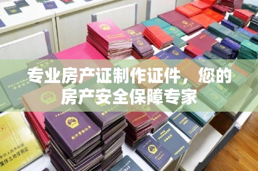 特克斯专业房产证制作证件，您的房产安全保障专家