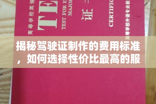 特克斯揭秘驾驶证制作的费用标准，如何选择性价比最高的服务？