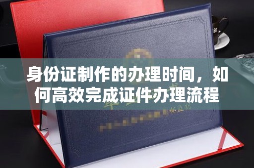 特克斯身份证制作的办理时间，如何高效完成证件办理流程