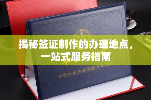 特克斯揭秘签证制作的办理地点，一站式服务指南